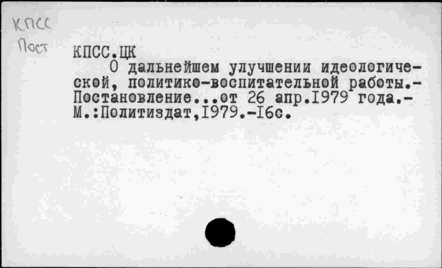 ﻿КПСС.ЦК
О дальнейшем улучшении идеологической, политико-воспитательной работы.-Постановление...от 26 апр.1979 года.-М.:Политиздат,1979.-16с.